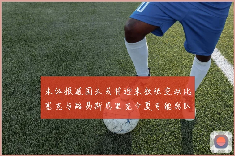 米体报道国米或将迎来教练变动比塞克与路易斯恩里克今夏可能离队