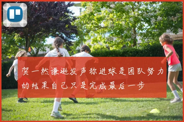 贺一然谦逊发声称进球是团队努力的结果自己只是完成最后一步