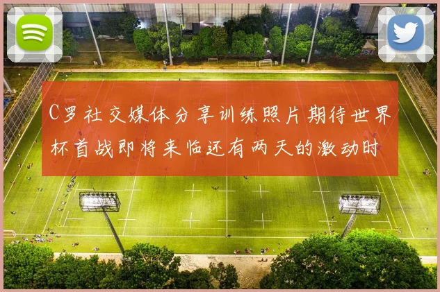 C罗社交媒体分享训练照片期待世界杯首战即将来临还有两天的激动时刻