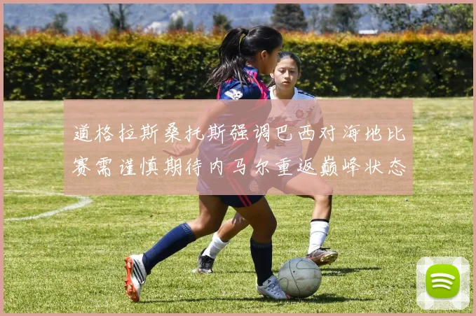 道格拉斯桑托斯强调巴西对海地比赛需谨慎期待内马尔重返巅峰状态