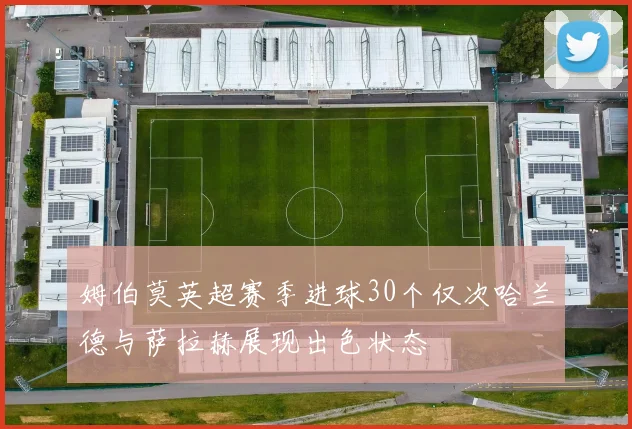 姆伯莫英超赛季进球30个仅次哈兰德与萨拉赫展现出色状态