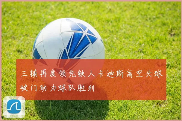 三镇再度领先铁人卡迪斯高空头球破门助力球队胜利