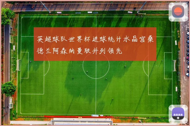 英超球队世界杯进球统计水晶宫桑德兰阿森纳曼联并列领先