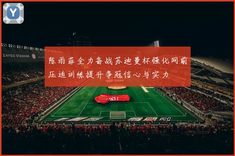 陈雨菲全力备战苏迪曼杯强化网前压迫训练提升争冠信心与实力
