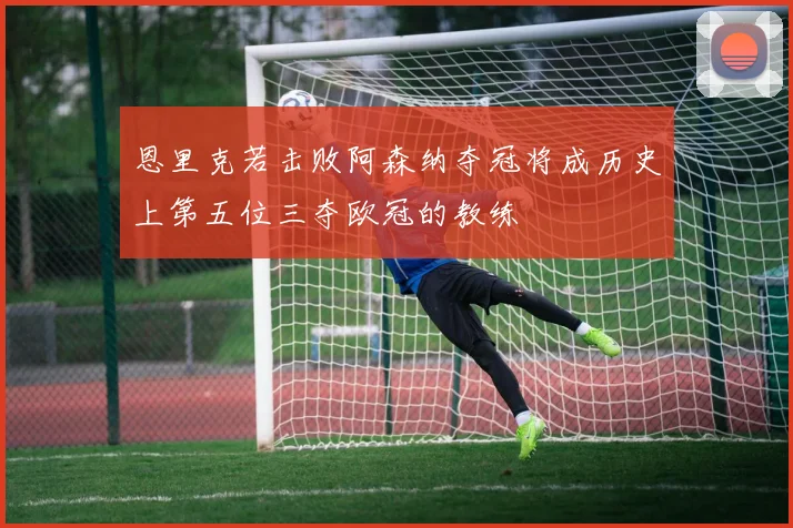 恩里克若击败阿森纳夺冠将成历史上第五位三夺欧冠的教练