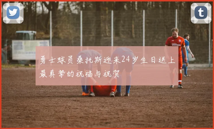 勇士球员桑托斯迎来24岁生日送上最真挚的祝福与祝贺