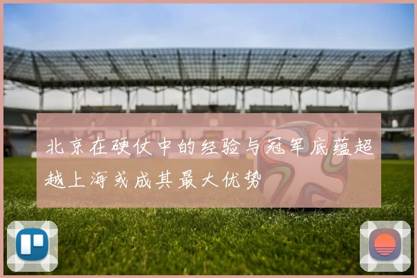 北京在硬仗中的经验与冠军底蕴超越上海或成其最大优势