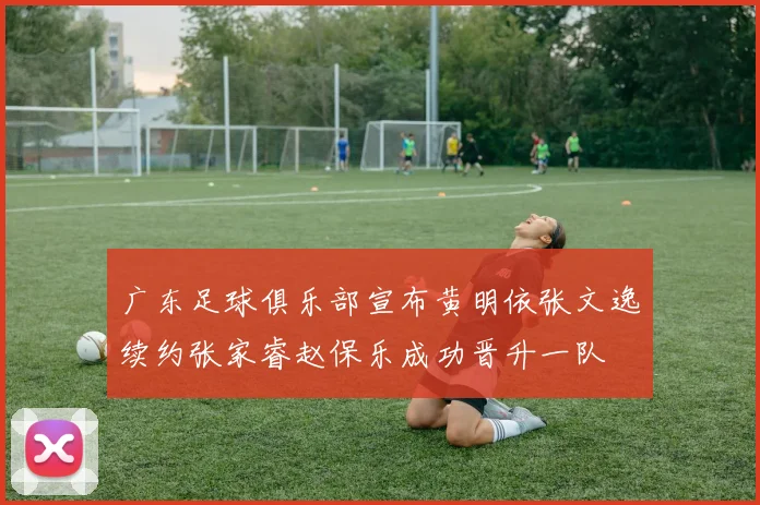 广东足球俱乐部宣布黄明依张文逸续约张家睿赵保乐成功晋升一队