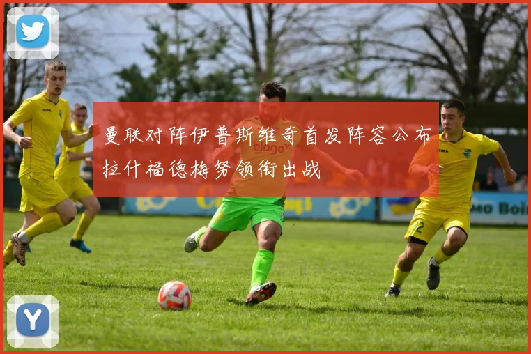 曼联对阵伊普斯维奇首发阵容公布拉什福德梅努领衔出战