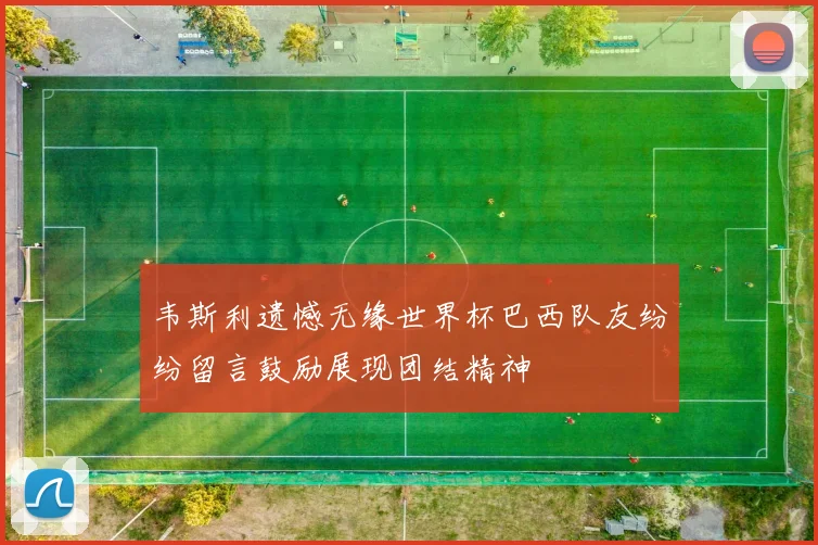 韦斯利遗憾无缘世界杯巴西队友纷纷留言鼓励展现团结精神