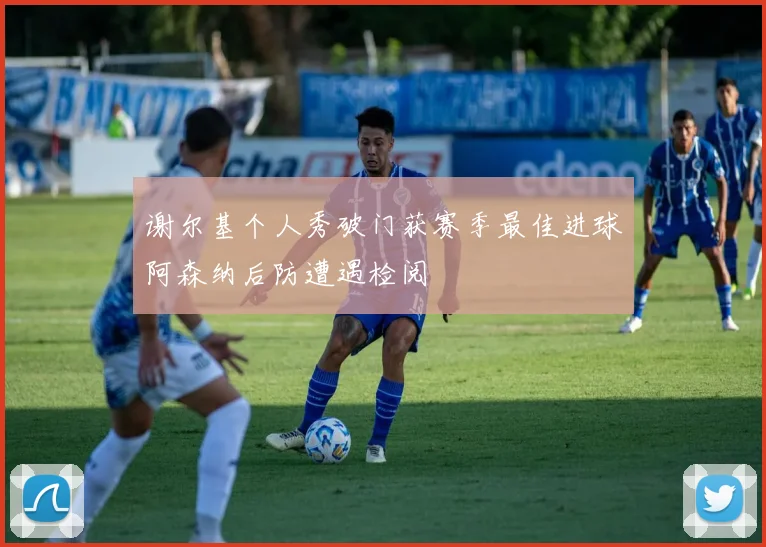 谢尔基个人秀破门获赛季最佳进球阿森纳后防遭遇检阅