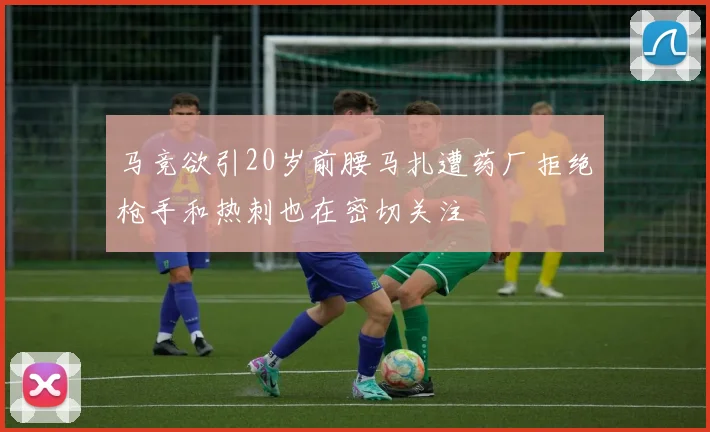 马竞欲引20岁前腰马扎遭药厂拒绝枪手和热刺也在密切关注