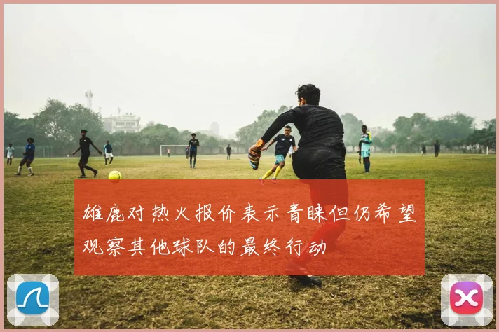 雄鹿对热火报价表示青睐但仍希望观察其他球队的最终行动