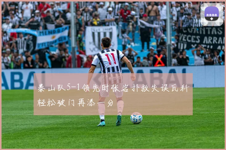泰山队5-1领先时张岩扑救失误瓦科轻松破门再添一分