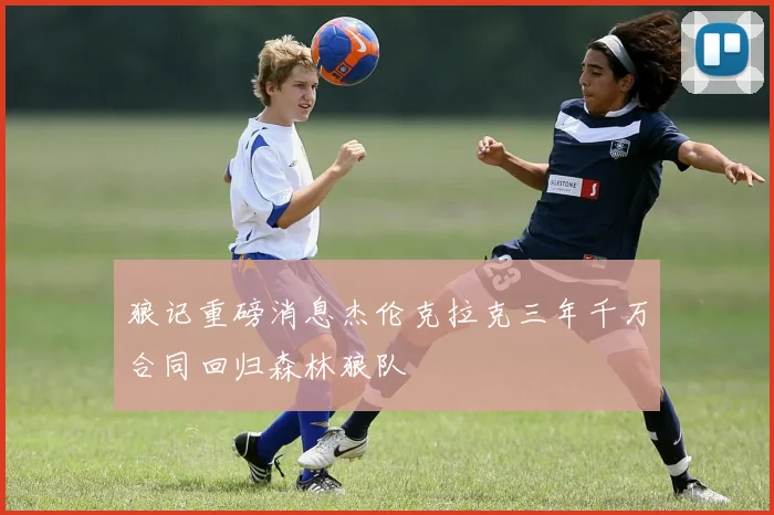 狼记重磅消息杰伦克拉克三年千万合同回归森林狼队