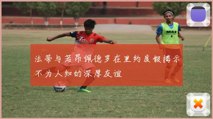 法蒂与若昂佩德罗在里约度假揭示不为人知的深厚友谊