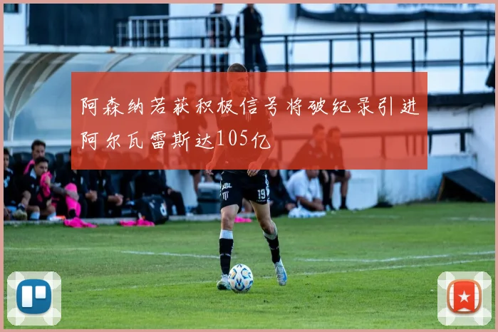阿森纳若获积极信号将破纪录引进阿尔瓦雷斯达105亿