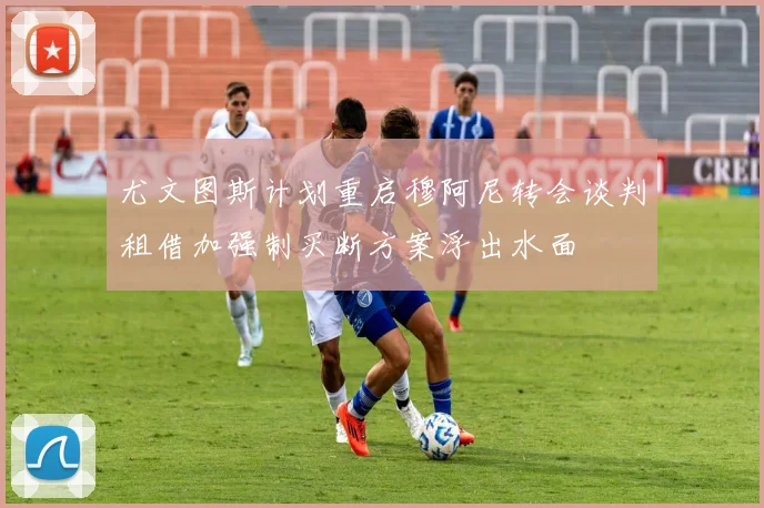 尤文图斯计划重启穆阿尼转会谈判租借加强制买断方案浮出水面