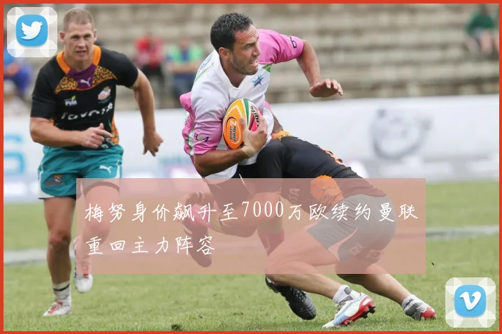 梅努身价飙升至7000万欧续约曼联重回主力阵容