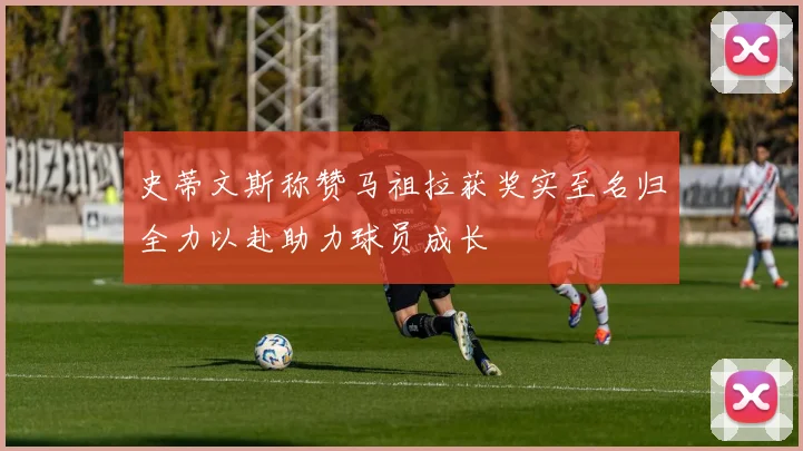 史蒂文斯称赞马祖拉获奖实至名归全力以赴助力球员成长