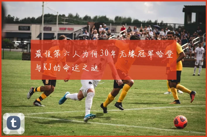 最佳第六人为何30年无缘冠军哈登与KJ的命运之谜