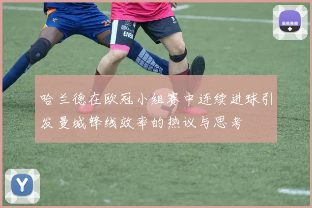 哈兰德在欧冠小组赛中连续进球引发曼城锋线效率的热议与思考