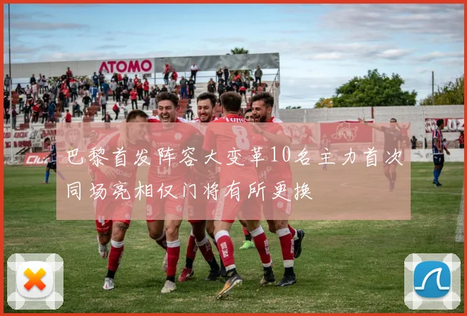 巴黎首发阵容大变革10名主力首次同场亮相仅门将有所更换