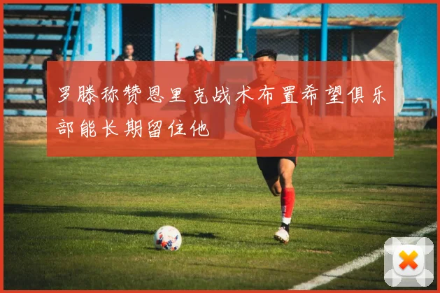 罗滕称赞恩里克战术布置希望俱乐部能长期留住他