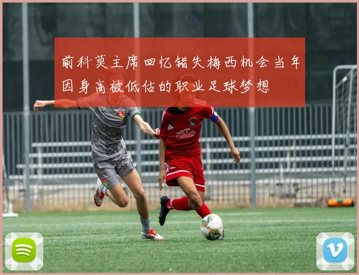 前科莫主席回忆错失梅西机会当年因身高被低估的职业足球梦想