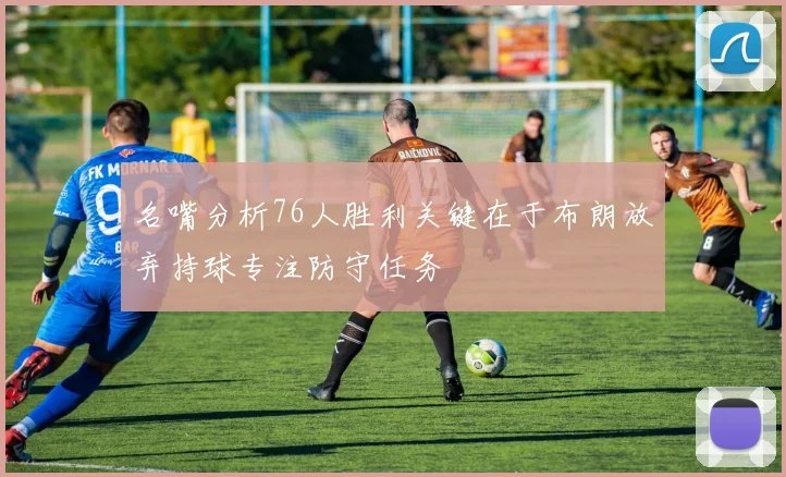 名嘴分析76人胜利关键在于布朗放弃持球专注防守任务