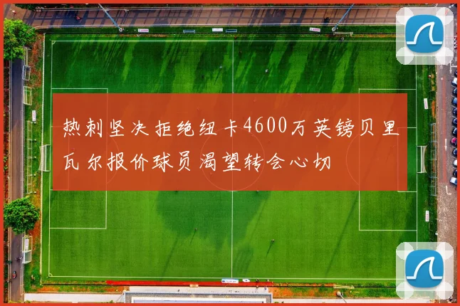 热刺坚决拒绝纽卡4600万英镑贝里瓦尔报价球员渴望转会心切