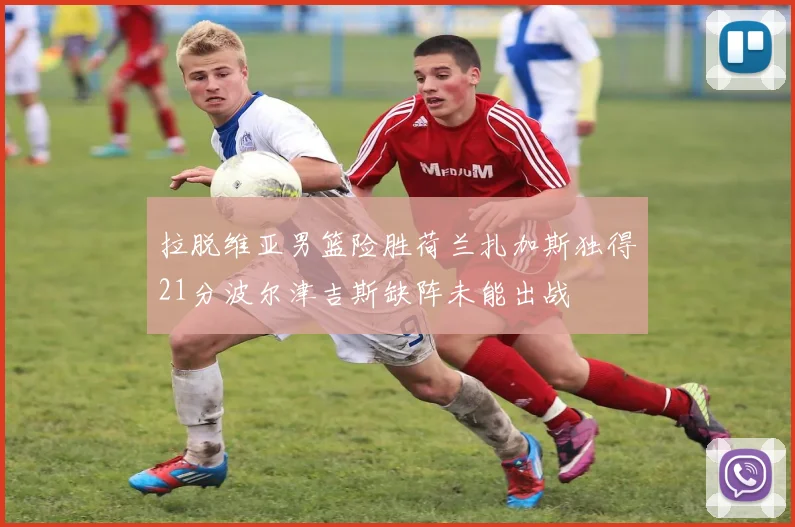 拉脱维亚男篮险胜荷兰扎加斯独得21分波尔津吉斯缺阵未能出战