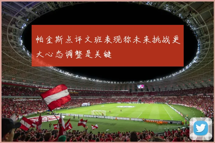 帕金斯点评文班表现称未来挑战更大心态调整是关键